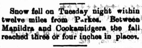 While experiencing some cold winters, snow didn't appear near Parkes again until 1905. Manildra and Cookamidgera expierenced three to four inches of snow. Source: Western Champion Friday 8 September 1905 page 8