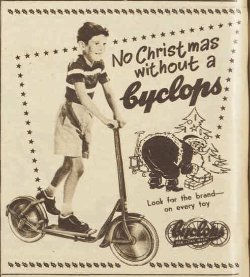 Popular Australian brand, Cyclops, urging parents to purchase a bike or scooter made by Cyclops. While Cyclops started in Australia in 1913, during 1953 would have been a period where it was under British ownership. Since 1992 it is a wholly Australian owned company, being owned by Hunter Leisure Pty Ltd. Source: The Australian Women's Weekly Wednesday 11 November 1953 page 50 & Hunter Leisure website
