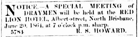 First mention of Robert Stephen Howard in Australian newspapers, organising a meeting of draymen at the Red Lion Hotel in North Brisbane. Source: The Brisbane Courier Saturday June 18, 1864 p.1
